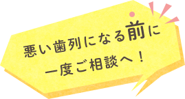 悪い歯列になる前に一度ご相談へ！